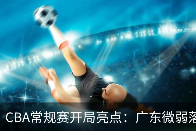 CBA常规赛开局亮点：广东微弱落后宁波，关键球员表现分析